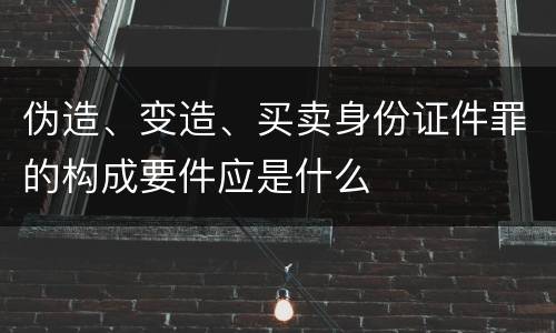 伪造、变造、买卖身份证件罪的构成要件应是什么