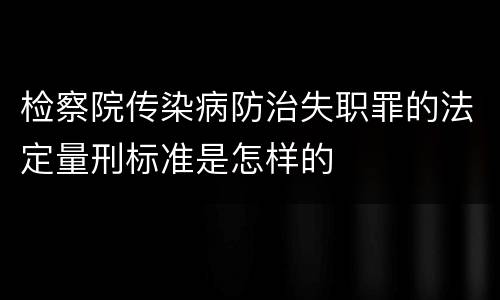 检察院传染病防治失职罪的法定量刑标准是怎样的