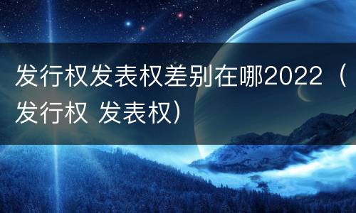 发行权发表权差别在哪2022（发行权 发表权）