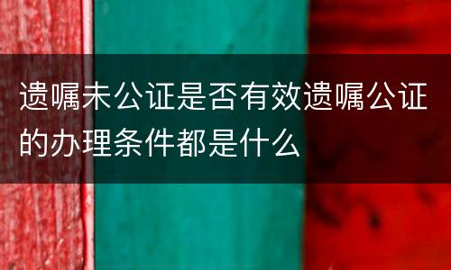 遗嘱未公证是否有效遗嘱公证的办理条件都是什么