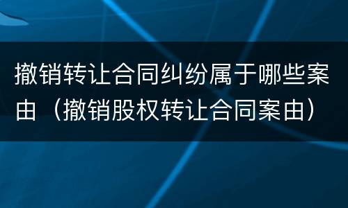 撤销转让合同纠纷属于哪些案由（撤销股权转让合同案由）