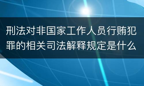 刑法对非国家工作人员行贿犯罪的相关司法解释规定是什么