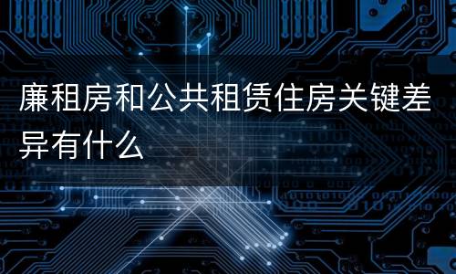 廉租房和公共租赁住房关键差异有什么