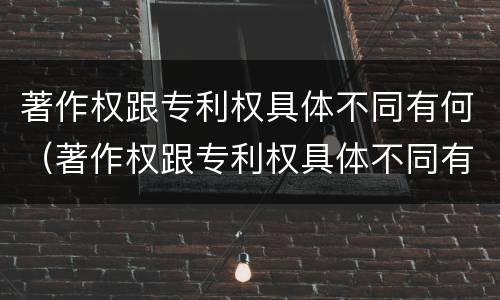 著作权跟专利权具体不同有何（著作权跟专利权具体不同有何影响）