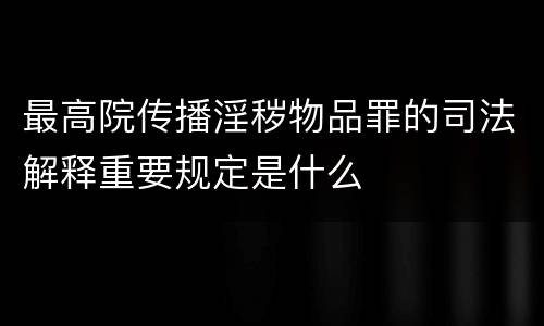 最高院传播淫秽物品罪的司法解释重要规定是什么