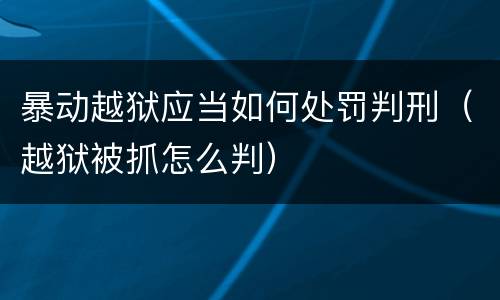 暴动越狱应当如何处罚判刑（越狱被抓怎么判）