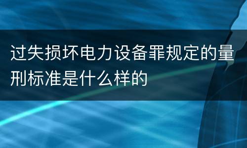 过失损坏电力设备罪规定的量刑标准是什么样的