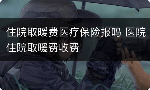 住院取暖费医疗保险报吗 医院住院取暖费收费