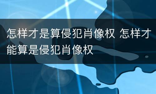 怎样才是算侵犯肖像权 怎样才能算是侵犯肖像权