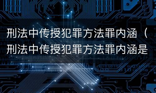 刑法中传授犯罪方法罪内涵（刑法中传授犯罪方法罪内涵是什么）