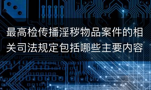 最高检传播淫秽物品案件的相关司法规定包括哪些主要内容