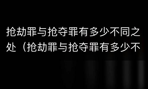 抢劫罪与抢夺罪有多少不同之处（抢劫罪与抢夺罪有多少不同之处在于）