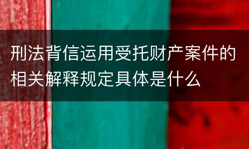 刑法背信运用受托财产案件的相关解释规定具体是什么