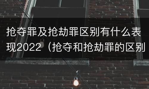 抢夺罪及抢劫罪区别有什么表现2022（抢夺和抢劫罪的区别）