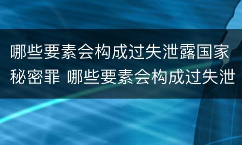 哪些要素会构成过失泄露国家秘密罪 哪些要素会构成过失泄露国家秘密罪行