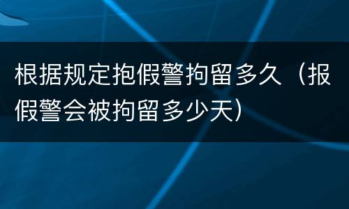 根据规定抱假警拘留多久（报假警会被拘留多少天）