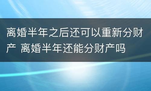 离婚半年之后还可以重新分财产 离婚半年还能分财产吗