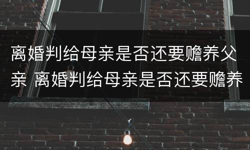 离婚判给母亲是否还要赡养父亲 离婚判给母亲是否还要赡养父亲呢