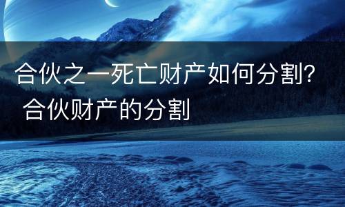 合伙之一死亡财产如何分割？ 合伙财产的分割