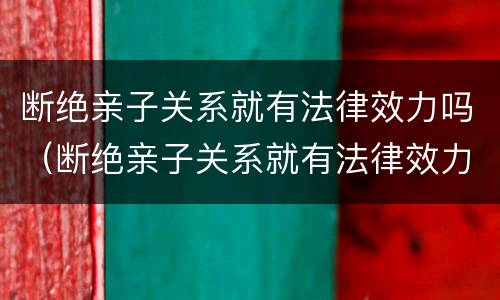 断绝亲子关系就有法律效力吗（断绝亲子关系就有法律效力吗对吗）