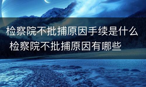 检察院不批捕原因手续是什么 检察院不批捕原因有哪些