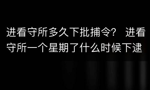 进看守所多久下批捕令？ 进看守所一个星期了什么时候下逮捕令