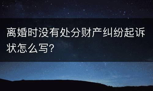 离婚时没有处分财产纠纷起诉状怎么写？