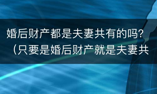 婚后财产都是夫妻共有的吗？（只要是婚后财产就是夫妻共有的吗）