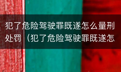 犯了危险驾驶罪既遂怎么量刑处罚（犯了危险驾驶罪既遂怎么量刑处罚的）