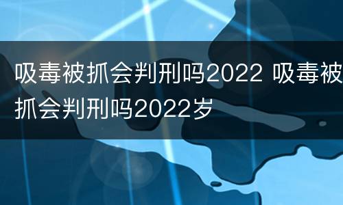 吸毒被抓会判刑吗2022 吸毒被抓会判刑吗2022岁